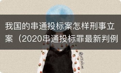 我国的串通投标案怎样刑事立案（2020串通投标罪最新判例）