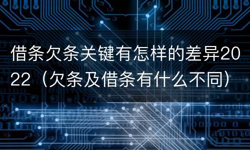 借条欠条关键有怎样的差异2022（欠条及借条有什么不同）