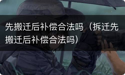 先搬迁后补偿合法吗（拆迁先搬迁后补偿合法吗）