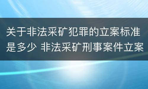 关于非法采矿犯罪的立案标准是多少 非法采矿刑事案件立案标准