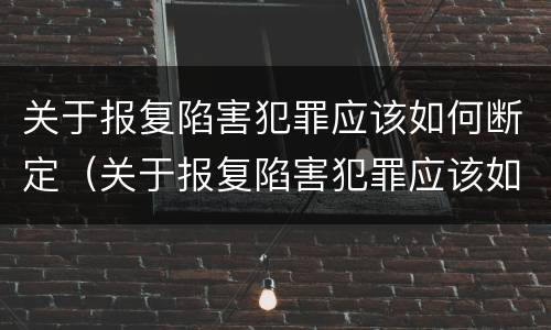 关于报复陷害犯罪应该如何断定（关于报复陷害犯罪应该如何断定犯罪行为）