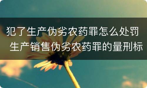 犯了生产伪劣农药罪怎么处罚 生产销售伪劣农药罪的量刑标准