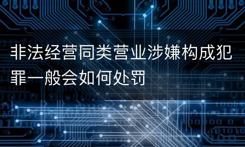 非法经营同类营业涉嫌构成犯罪一般会如何处罚
