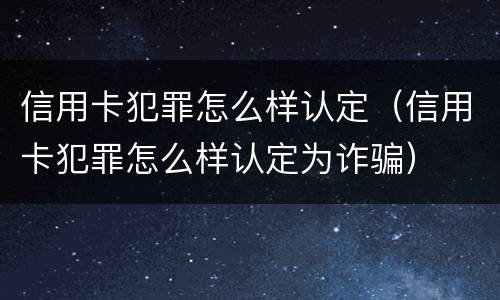 信用卡犯罪怎么样认定（信用卡犯罪怎么样认定为诈骗）