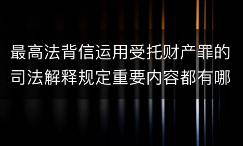 最高法背信运用受托财产罪的司法解释规定重要内容都有哪些