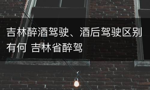 吉林醉酒驾驶、酒后驾驶区别有何 吉林省醉驾