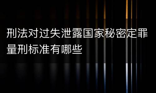刑法对过失泄露国家秘密定罪量刑标准有哪些