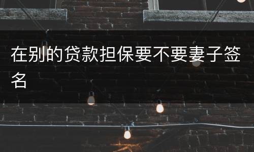 在别的贷款担保要不要妻子签名