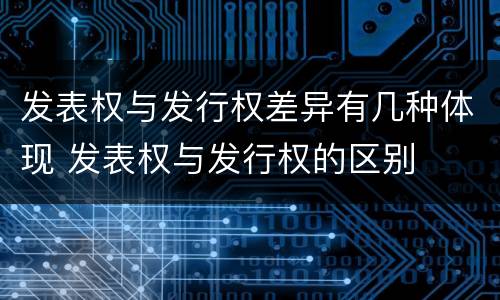 发表权与发行权差异有几种体现 发表权与发行权的区别