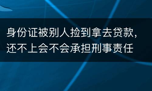 身份证被别人捡到拿去贷款，还不上会不会承担刑事责任