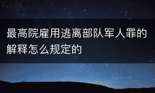 最高院雇用逃离部队军人罪的解释怎么规定的