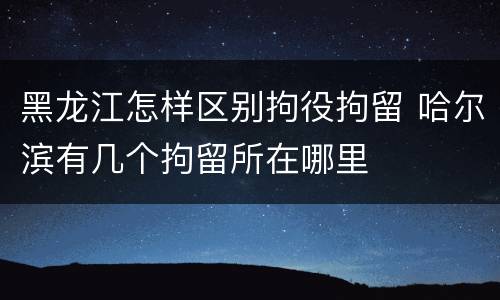 黑龙江怎样区别拘役拘留 哈尔滨有几个拘留所在哪里