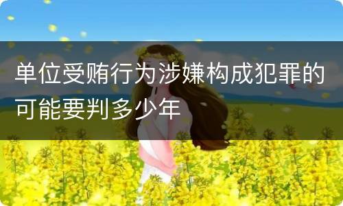 单位受贿行为涉嫌构成犯罪的可能要判多少年