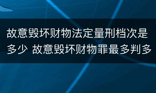 故意毁坏财物法定量刑档次是多少 故意毁坏财物罪最多判多少年有期徒刑?