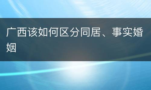广西该如何区分同居、事实婚姻