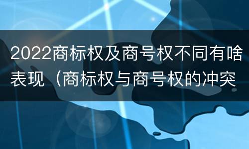 2022商标权及商号权不同有啥表现（商标权与商号权的冲突以及解决）