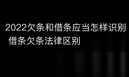 2022欠条和借条应当怎样识别 借条欠条法律区别
