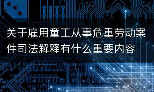 关于雇用童工从事危重劳动案件司法解释有什么重要内容