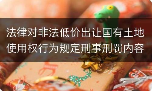 法律对非法低价出让国有土地使用权行为规定刑事刑罚内容是怎样