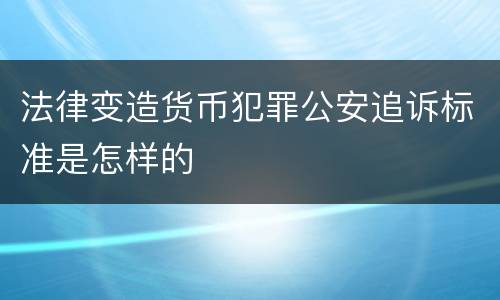 法律变造货币犯罪公安追诉标准是怎样的