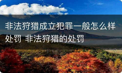 非法狩猎成立犯罪一般怎么样处罚 非法狩猎的处罚