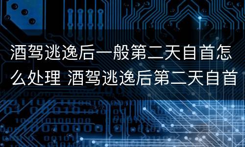 酒驾逃逸后一般第二天自首怎么处理 酒驾逃逸后第二天自首无法认定酒驾