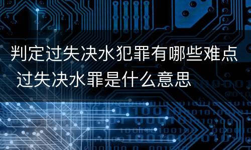 判定过失决水犯罪有哪些难点 过失决水罪是什么意思