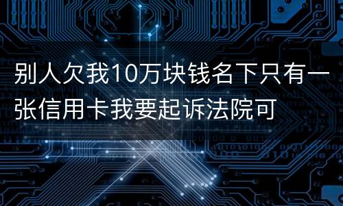 别人欠我10万块钱名下只有一张信用卡我要起诉法院可