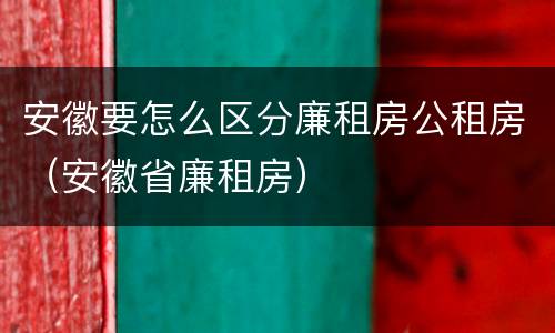 安徽要怎么区分廉租房公租房（安徽省廉租房）