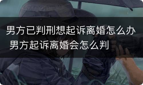 男方已判刑想起诉离婚怎么办 男方起诉离婚会怎么判