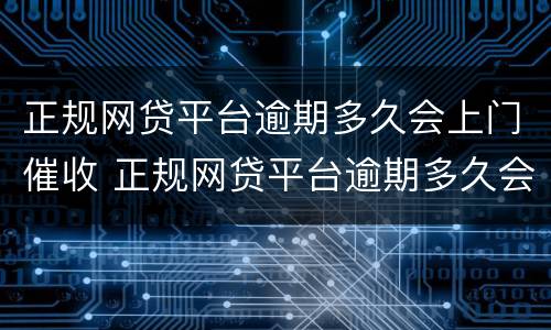 正规网贷平台逾期多久会上门催收 正规网贷平台逾期多久会上门催收呢