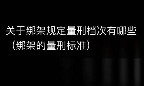 关于绑架规定量刑档次有哪些（绑架的量刑标准）
