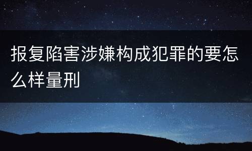 报复陷害涉嫌构成犯罪的要怎么样量刑