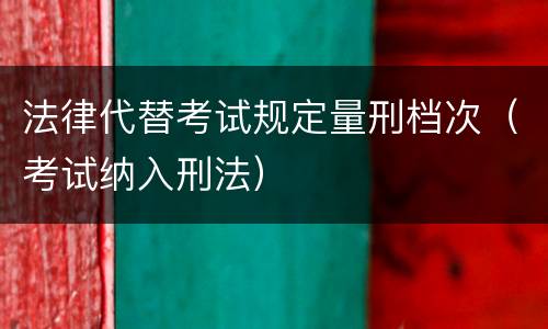 法律代替考试规定量刑档次（考试纳入刑法）