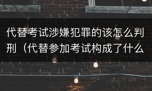 代替考试涉嫌犯罪的该怎么判刑（代替参加考试构成了什么犯罪）