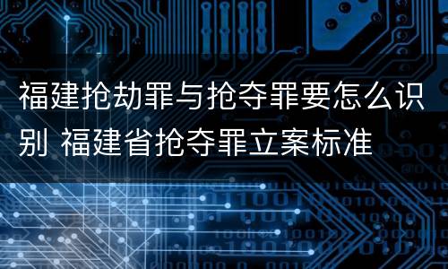 福建抢劫罪与抢夺罪要怎么识别 福建省抢夺罪立案标准