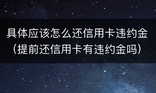 具体应该怎么还信用卡违约金（提前还信用卡有违约金吗）