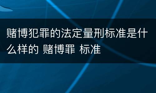 赌博犯罪的法定量刑标准是什么样的 赌博罪 标准
