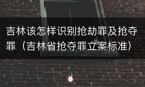 吉林该怎样识别抢劫罪及抢夺罪（吉林省抢夺罪立案标准）