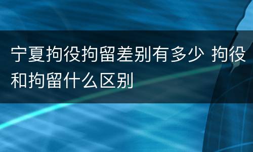 宁夏拘役拘留差别有多少 拘役和拘留什么区别