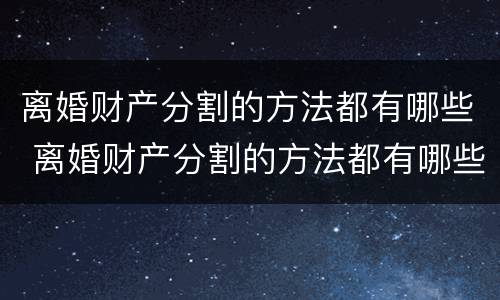离婚财产分割的方法都有哪些 离婚财产分割的方法都有哪些案例