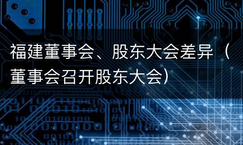 福建董事会、股东大会差异（董事会召开股东大会）