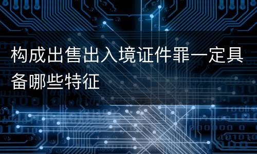 构成出售出入境证件罪一定具备哪些特征