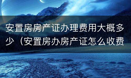 安置房房产证办理费用大概多少（安置房办房产证怎么收费）