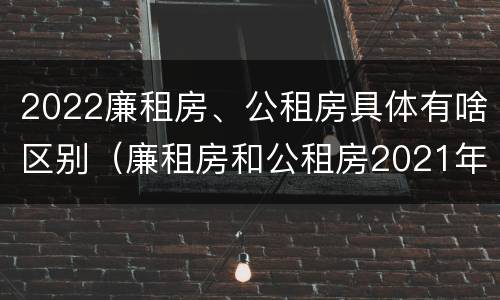 2022廉租房、公租房具体有啥区别（廉租房和公租房2021年最新通知）