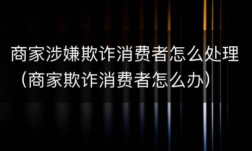 商家涉嫌欺诈消费者怎么处理（商家欺诈消费者怎么办）