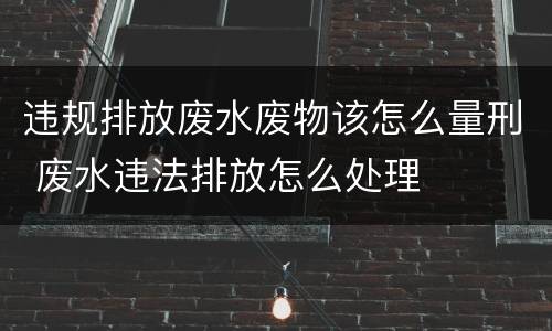 违规排放废水废物该怎么量刑 废水违法排放怎么处理