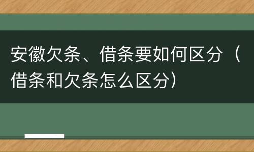 安徽欠条、借条要如何区分（借条和欠条怎么区分）