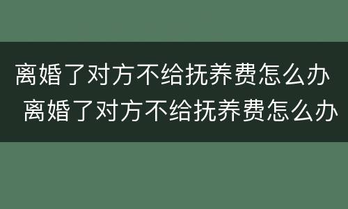 离婚了对方不给抚养费怎么办 离婚了对方不给抚养费怎么办理