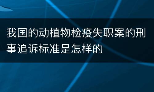 我国的动植物检疫失职案的刑事追诉标准是怎样的